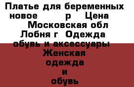 Платье для беременных (новое) 44-46 р. › Цена ­ 450 - Московская обл., Лобня г. Одежда, обувь и аксессуары » Женская одежда и обувь   . Московская обл.,Лобня г.